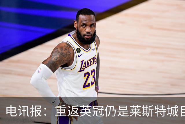 电讯报：重返英冠仍是莱斯特城目标，球队制定冲击90分升级蓝图